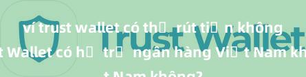 ví trust wallet có thể rút tiền không Trust Wallet có hỗ trợ ngân hàng Việt Nam không?