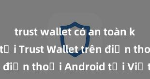 trust wallet có an toàn không Cách tải Trust Wallet trên điện thoại Android tại Việt Nam