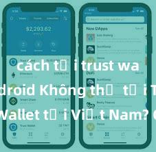 cách tải trust wallet android Không thể tải Trust Wallet tại Việt Nam? Cách khắc phục