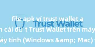 file apk ví trust wallet an toàn Cách cài đặt Trust Wallet trên máy tính (Windows & Mac) tại Việt Nam