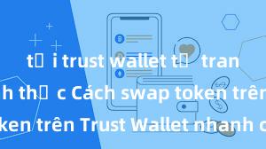 tải trust wallet từ trang web chính thức Cách swap token trên Trust Wallet nhanh chóng