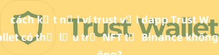 cách kết nối ví trust với dapp Trust Wallet có thể lưu trữ NFT từ Binance không?